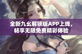 全新九幺解锁版APP上线，畅享无限免费精彩体验