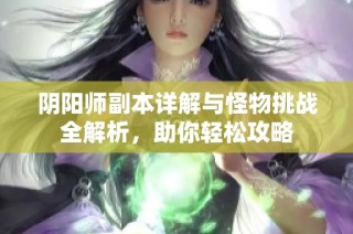 阴阳师副本详解与怪物挑战全解析，助你轻松攻略