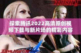 探索腾讯2022高清原创视频下载与新片场的精彩内容