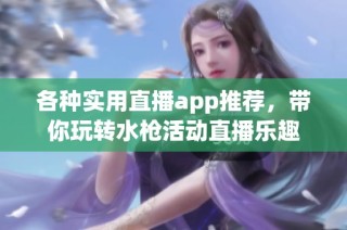 各种实用直播app推荐，带你玩转水枪活动直播乐趣