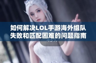 如何解决LOL手游海外组队失败和匹配困难的问题指南