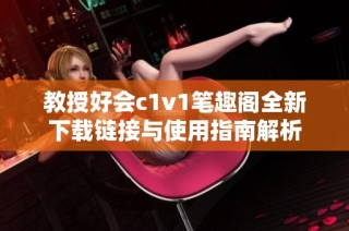 教授好会c1v1笔趣阁全新下载链接与使用指南解析