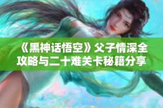 《黑神话悟空》父子情深全攻略与二十难关卡秘籍分享