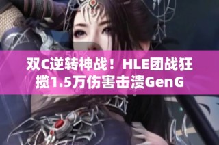 双C逆转神战！HLE团战狂揽1.5万伤害击溃GenG