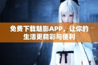 免费下载魅影APP，让你的生活更精彩与便利