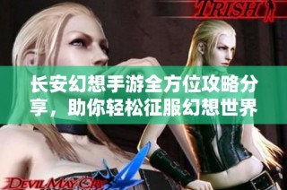 长安幻想手游全方位攻略分享，助你轻松征服幻想世界