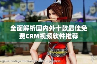 全面解析国内外十款最佳免费CRM视频软件推荐