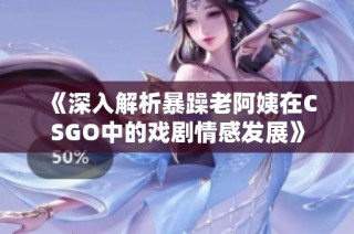 《深入解析暴躁老阿姨在CSGO中的戏剧情感发展》