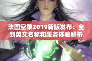 法国空乘2019新版发布：全新英文名称和服务体验解析