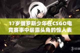 17岁俄罗斯少年在CSGO电竞赛事中崭露头角的惊人表现