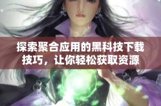 探索聚合应用的黑科技下载技巧，让你轻松获取资源