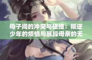 母子间的冲突与碰撞：叛逆少年的烦恼与暴躁母亲的无奈