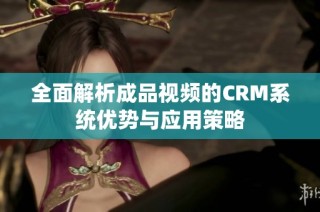 全面解析成品视频的CRM系统优势与应用策略