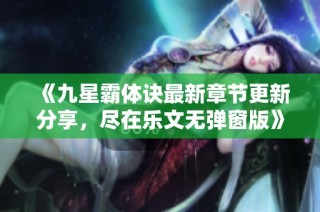 《九星霸体诀最新章节更新分享，尽在乐文无弹窗版》