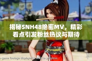 揭秘SNH48绝密MV，精彩看点引发粉丝热议与期待