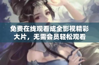 免费在线观看成全影视精彩大片，无需会员轻松观看