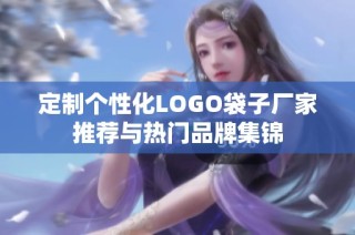 定制个性化LOGO袋子厂家推荐与热门品牌集锦