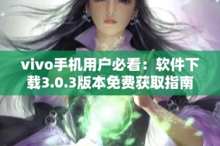 vivo手机用户必看：软件下载3.0.3版本免费获取指南