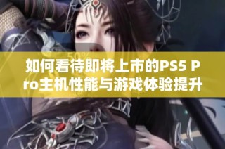 如何看待即将上市的PS5 Pro主机性能与游戏体验提升？