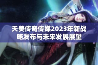 天美传奇传媒2023年新战略发布与未来发展展望