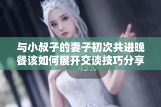 与小叔子的妻子初次共进晚餐该如何展开交谈技巧分享