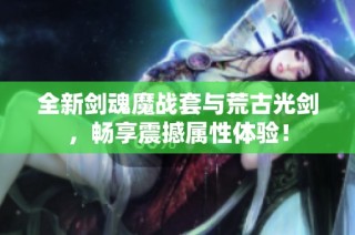 全新剑魂魔战套与荒古光剑，畅享震撼属性体验！