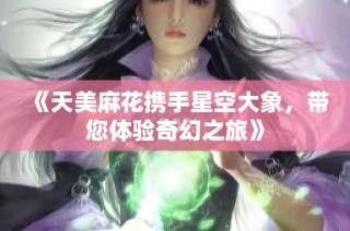 《天美麻花携手星空大象，带您体验奇幻之旅》