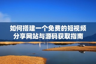 如何搭建一个免费的短视频分享网站与源码获取指南