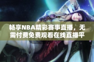 畅享NBA精彩赛事直播，无需付费免费观看在线直播平台推荐