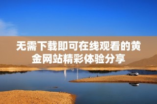 无需下载即可在线观看的黄金网站精彩体验分享