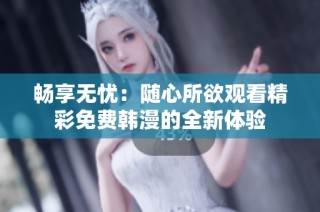 畅享无忧：随心所欲观看精彩免费韩漫的全新体验