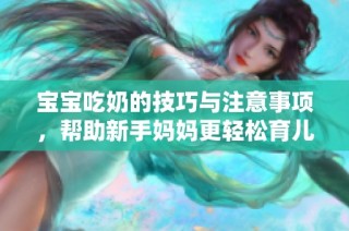 宝宝吃奶的技巧与注意事项，帮助新手妈妈更轻松育儿