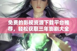 免费的影视资源下载平台推荐，轻松获取三年影剧大全