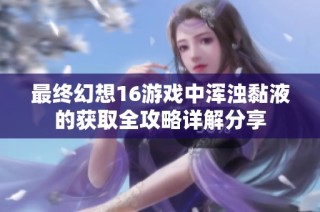 最终幻想16游戏中浑浊黏液的获取全攻略详解分享