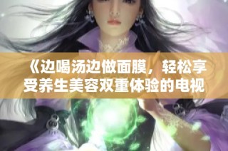 《边喝汤边做面膜，轻松享受养生美容双重体验的电视剧》