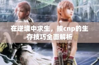 在逆境中求生，挨cnp的生存技巧全面解析