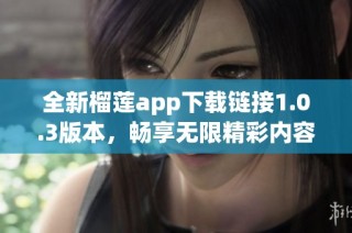 全新榴莲app下载链接1.0.3版本，畅享无限精彩内容