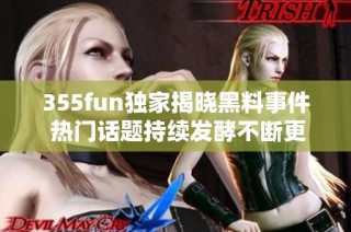 355fun独家揭晓黑料事件 热门话题持续发酵不断更新