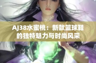 AJ38水蜜桃：新款篮球鞋的独特魅力与时尚风采