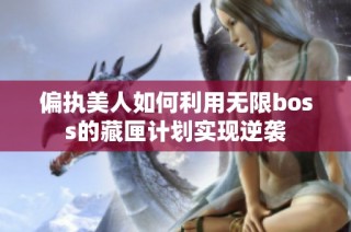 偏执美人如何利用无限boss的藏匣计划实现逆袭