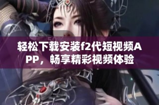 轻松下载安装f2代短视频APP，畅享精彩视频体验