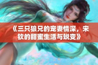 《三只狼兄的宠妻情深，宋钦的甜蜜生活与蜕变》