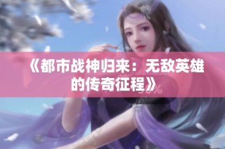 《都市战神归来：无敌英雄的传奇征程》