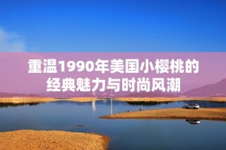 重温1990年美国小樱桃的经典魅力与时尚风潮