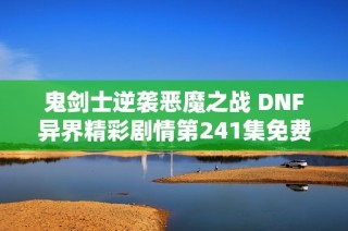 鬼剑士逆袭恶魔之战 DNF异界精彩剧情第241集免费听