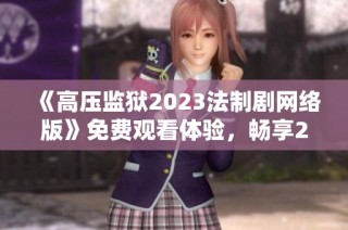 《高压监狱2023法制剧网络版》免费观看体验，畅享2K高清画质