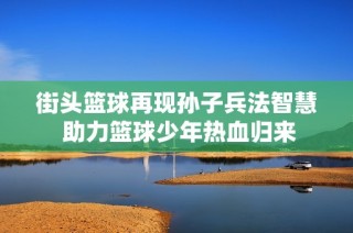 街头篮球再现孙子兵法智慧 助力篮球少年热血归来