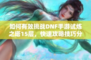 如何有效挑战DNF手游试炼之塔15层，快速攻略技巧分享