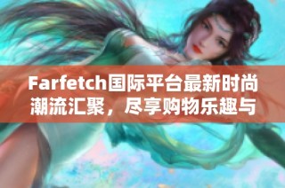 Farfetch国际平台最新时尚潮流汇聚，尽享购物乐趣与独特体验