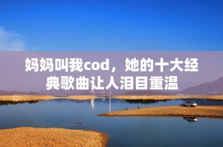 妈妈叫我cod，她的十大经典歌曲让人泪目重温